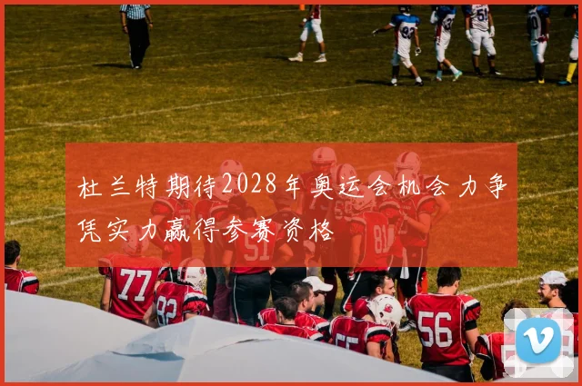 杜兰特期待2028年奥运会机会力争凭实力赢得参赛资格