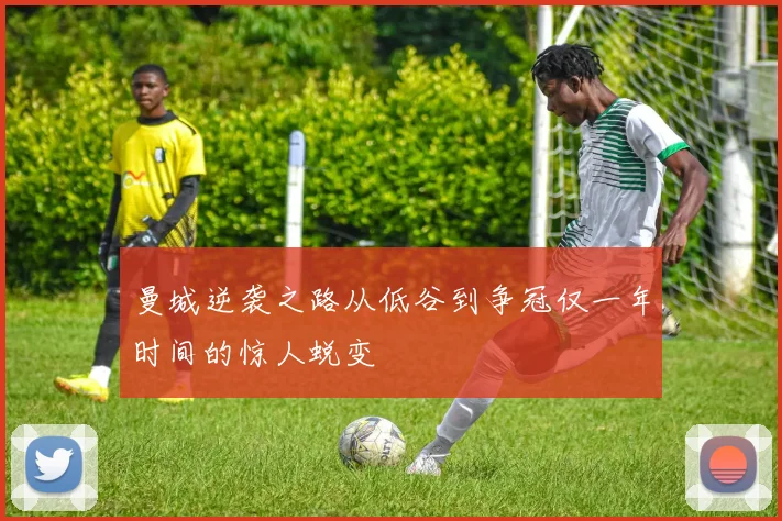 曼城逆袭之路从低谷到争冠仅一年时间的惊人蜕变