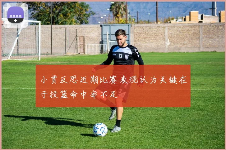 小贾反思近期比赛表现认为关键在于投篮命中率不足
