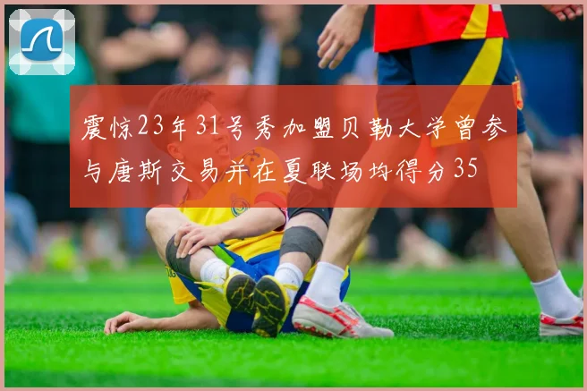 震惊23年31号秀加盟贝勒大学曾参与唐斯交易并在夏联场均得分35