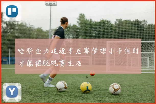 哈登全力追逐季后赛梦想小卡何时才能摆脱观赛生活