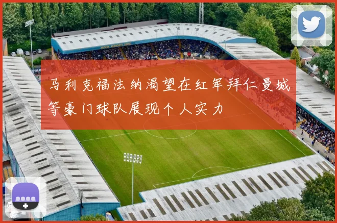 马利克福法纳渴望在红军拜仁曼城等豪门球队展现个人实力