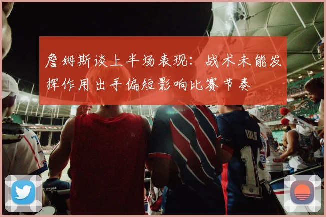 詹姆斯谈上半场表现：战术未能发挥作用出手偏短影响比赛节奏