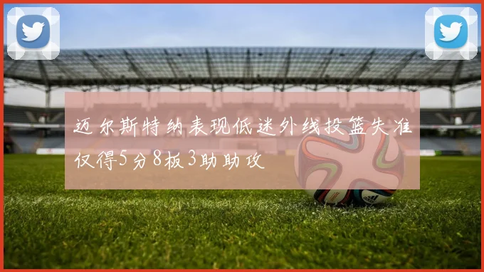 迈尔斯特纳表现低迷外线投篮失准仅得5分8板3助助攻