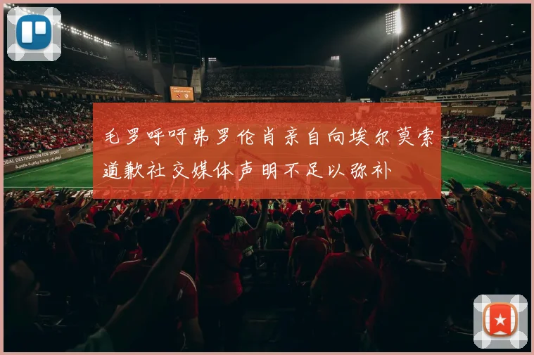 毛罗呼吁弗罗伦肖亲自向埃尔莫索道歉社交媒体声明不足以弥补