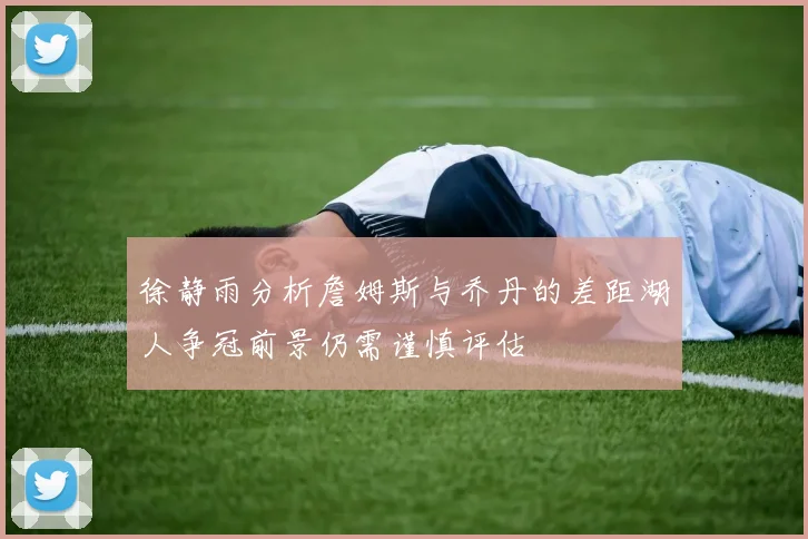 徐静雨分析詹姆斯与乔丹的差距湖人争冠前景仍需谨慎评估