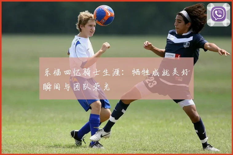 乐福回忆骑士生涯：牺牲成就美好瞬间与团队荣光