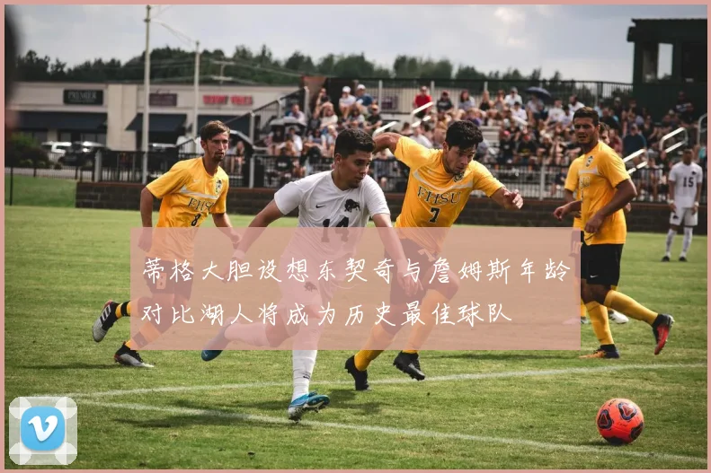 蒂格大胆设想东契奇与詹姆斯年龄对比湖人将成为历史最佳球队