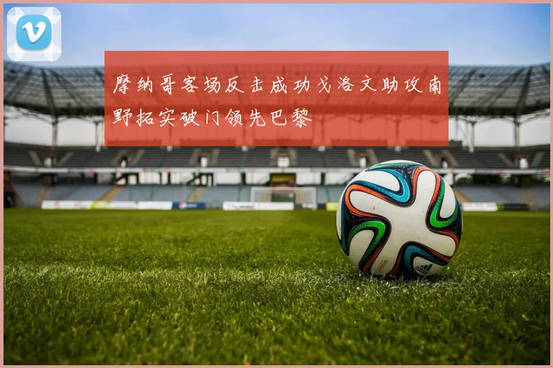摩纳哥客场反击成功戈洛文助攻南野拓实破门领先巴黎