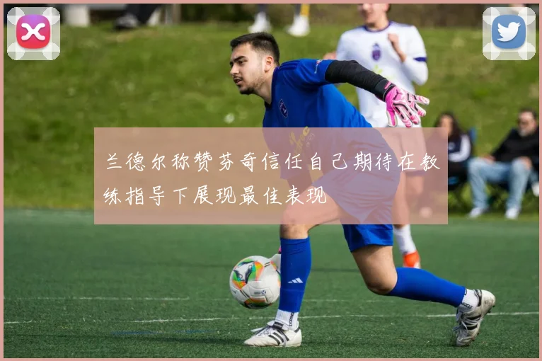 兰德尔称赞芬奇信任自己期待在教练指导下展现最佳表现