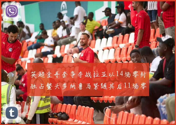 英超金手套争夺战拉亚以14场零封独占鳌头多纳鲁马紧随其后11场零封