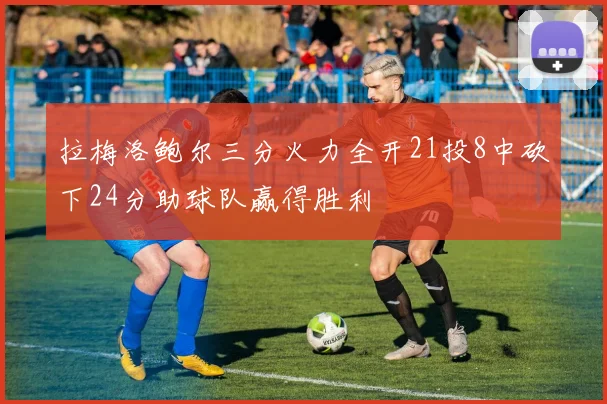 拉梅洛鲍尔三分火力全开21投8中砍下24分助球队赢得胜利