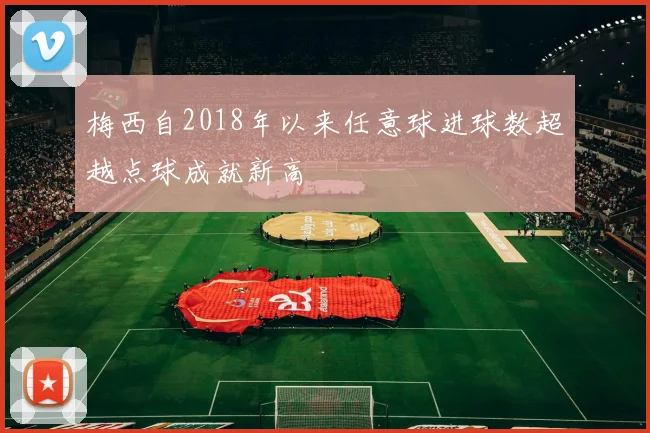 梅西自2018年以来任意球进球数超越点球成就新高