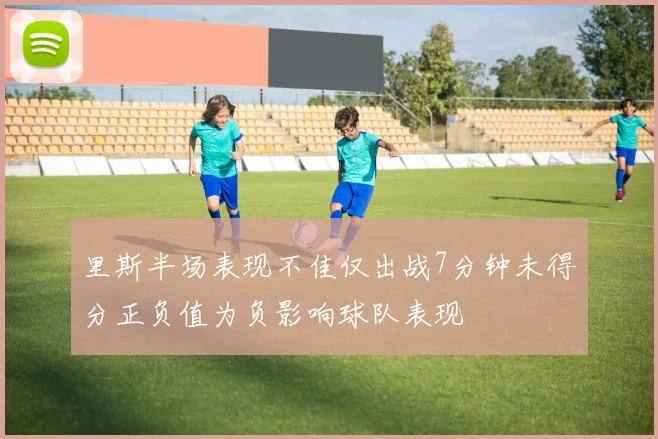 里斯半场表现不佳仅出战7分钟未得分正负值为负影响球队表现
