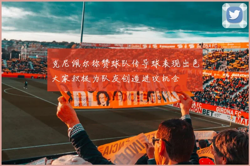 克尼佩尔称赞球队传导球表现出色大家积极为队友创造进攻机会