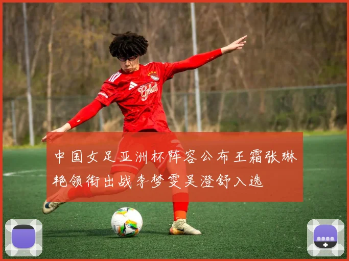 中国女足亚洲杯阵容公布王霜张琳艳领衔出战李梦雯吴澄舒入选