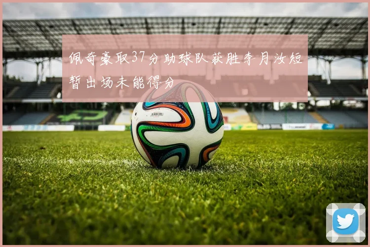 佩奇豪取37分助球队获胜李月汝短暂出场未能得分