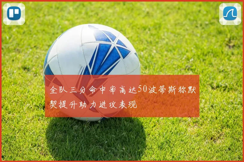 全队三分命中率高达50波蒂斯称默契提升助力进攻表现