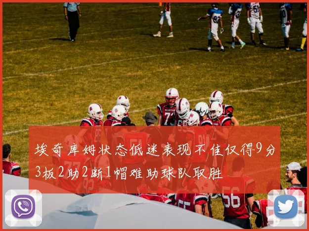 埃奇库姆状态低迷表现不佳仅得9分3板2助2断1帽难助球队取胜