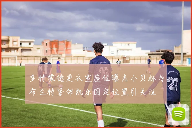 多特蒙德更衣室座位曝光小贝林与布兰特紧邻凯尔固定位置引关注