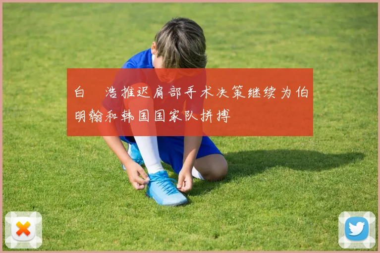 白昇浩推迟肩部手术决策继续为伯明翰和韩国国家队拼搏