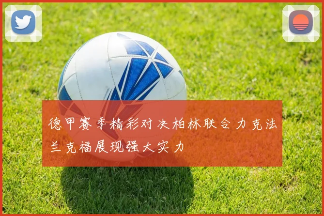 德甲赛季精彩对决柏林联合力克法兰克福展现强大实力
