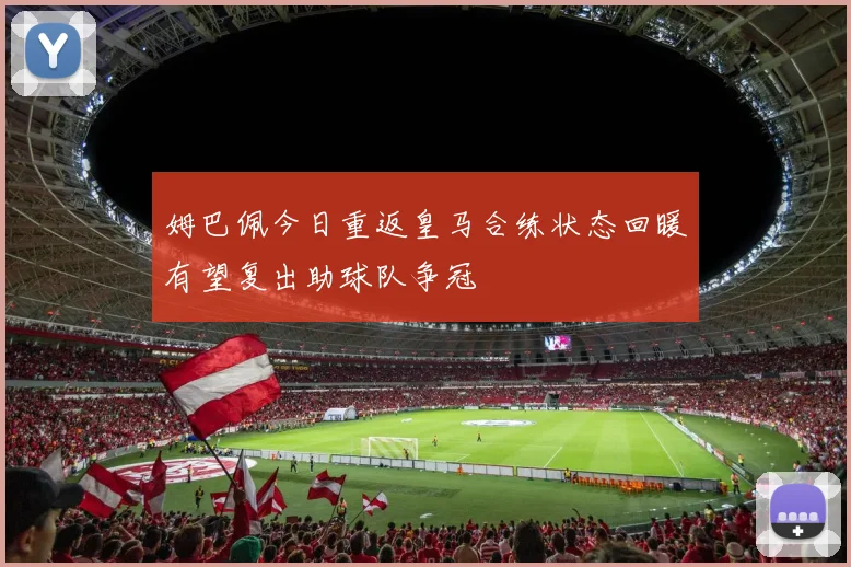 姆巴佩今日重返皇马合练状态回暖有望复出助球队争冠