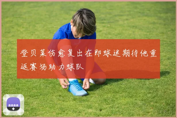 登贝莱伤愈复出在即球迷期待他重返赛场助力球队
