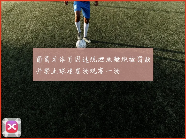葡萄牙体育因违规燃放鞭炮被罚款并禁止球迷客场观赛一场