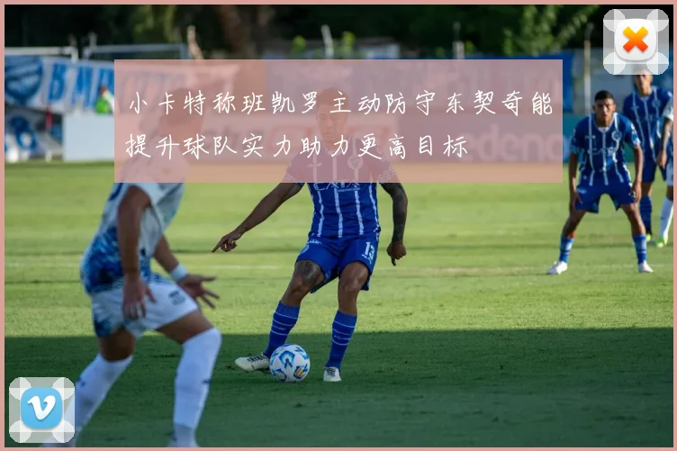 小卡特称班凯罗主动防守东契奇能提升球队实力助力更高目标